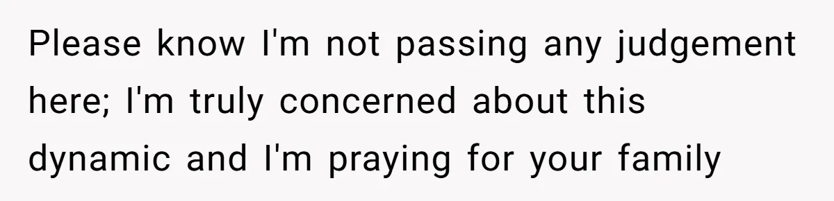 Please know I'm not passing any judgement here; I'm truly concerned about this dynamic and I'm praying for your family