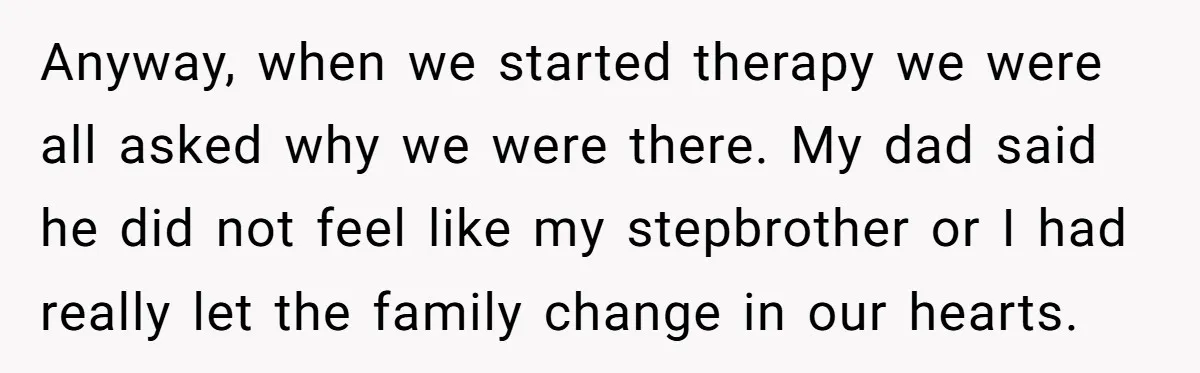 Anyway, when we started therapy we were all asked why we were there. My dad said he did not feel like my stepbrother or I had really let the family...