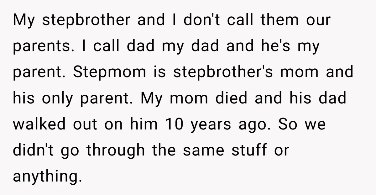 My stepbrother and I don't call them our parents. I call dad my dad and he's my parent. Stepmom is stepbrother's mom and his only parent. My mom died and...
