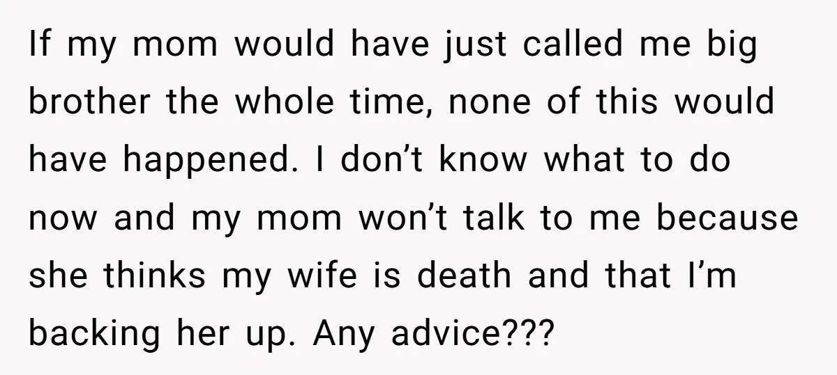 If my mom would have just called me big brother the whole time, none of this would have happened. I don’t know what to do now and my mom won’t...