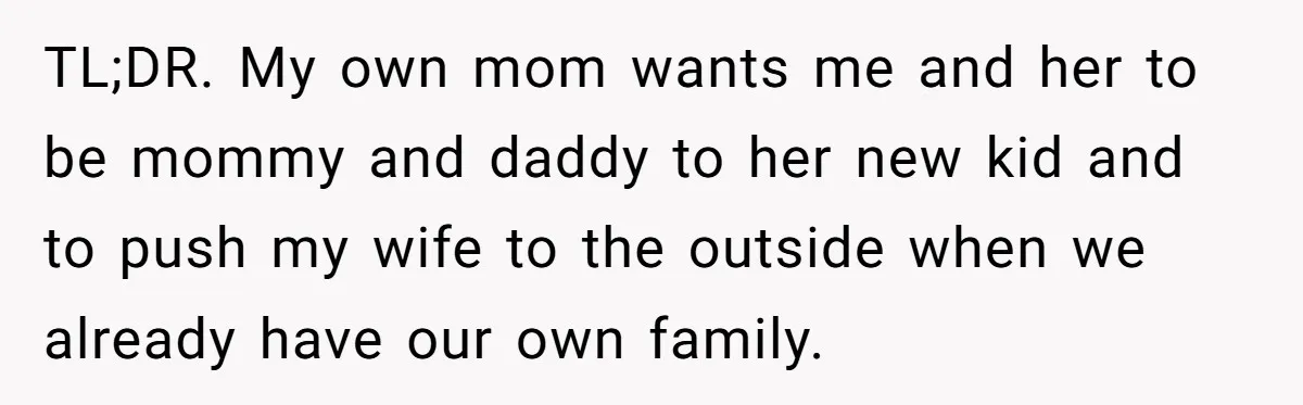 TL;DR. My own mom wants me and her to be mommy and daddy to her new kid and to push my wife to the outside when we already have our...