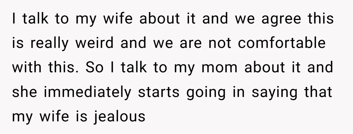 I talk to my wife about it and we agree this is really weird and we are not comfortable with this. So I talk to my mom about it and...