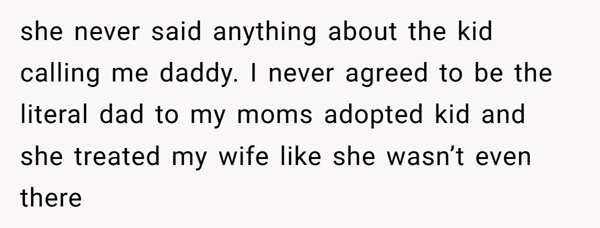 she never said anything about the kid calling me daddy. I never agreed to be the literal dad to my moms adopted kid and she treated my wife like she...