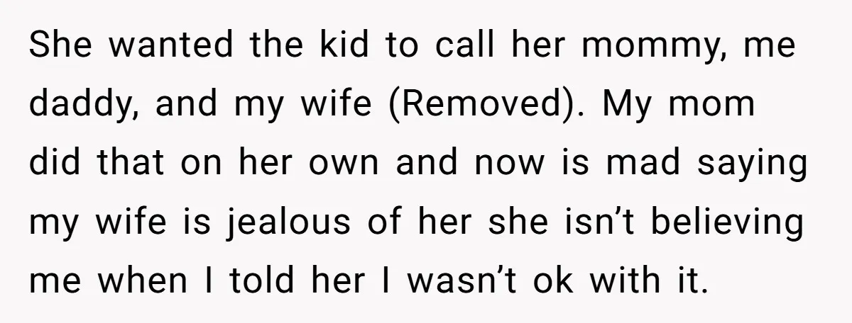 She wanted the kid to call her mommy, me daddy, and my wife (Removed). My mom did that on her own and now is mad saying my wife is jealous...