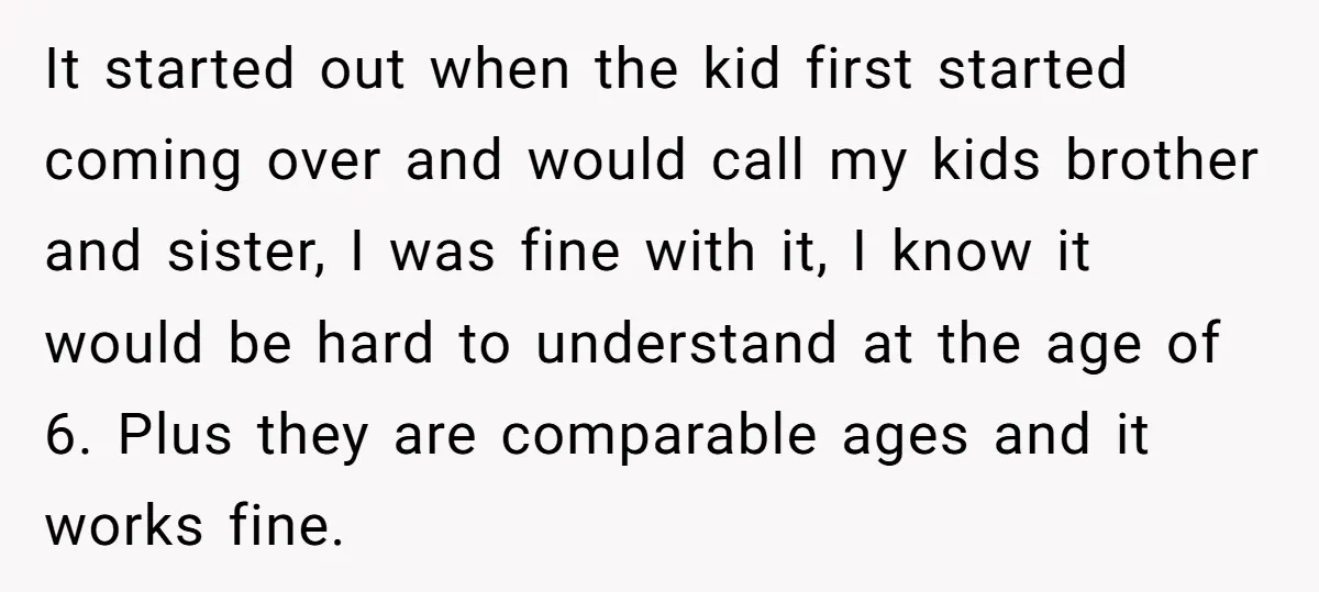 It started out when the kid first started coming over and would call my kids brother and sister, I was fine with it, I know it would be hard to...