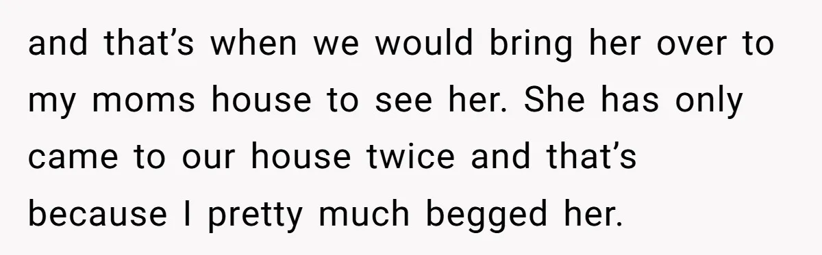 and that’s when we would bring her over to my moms house to see her. She has only came to our house twice and that’s because I pretty much begged...