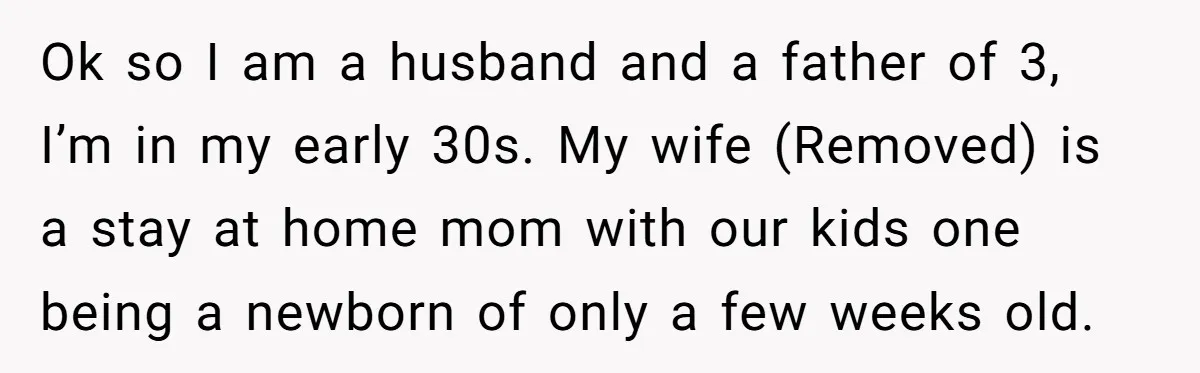 Ok so I am a husband and a father of 3, I’m in my early 30s. My wife (Removed) is a stay at home mom with our kids one being...
