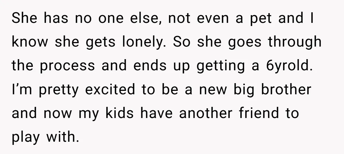 She has no one else, not even a pet and I know she gets lonely. So she goes through the process and ends up getting a 6yrold. I’m pretty excited...