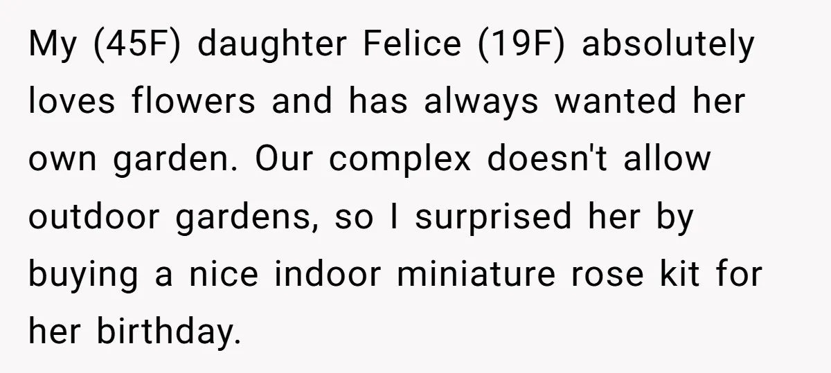 My (45F) daughter Felice (19F) absolutely loves flowers and has always wanted her own garden. Our complex doesn't allow outdoor gardens, so I surprised her by buying a nice indoor...