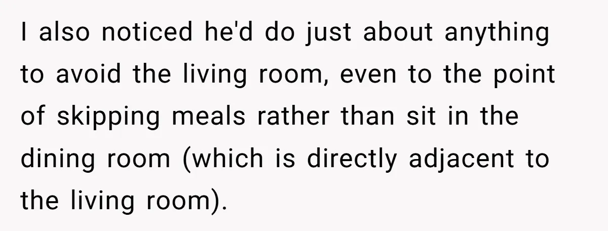 I also noticed he'd do just about anything to avoid the living room, even to the point of skipping meals rather than sit in the dining room (which is directly...