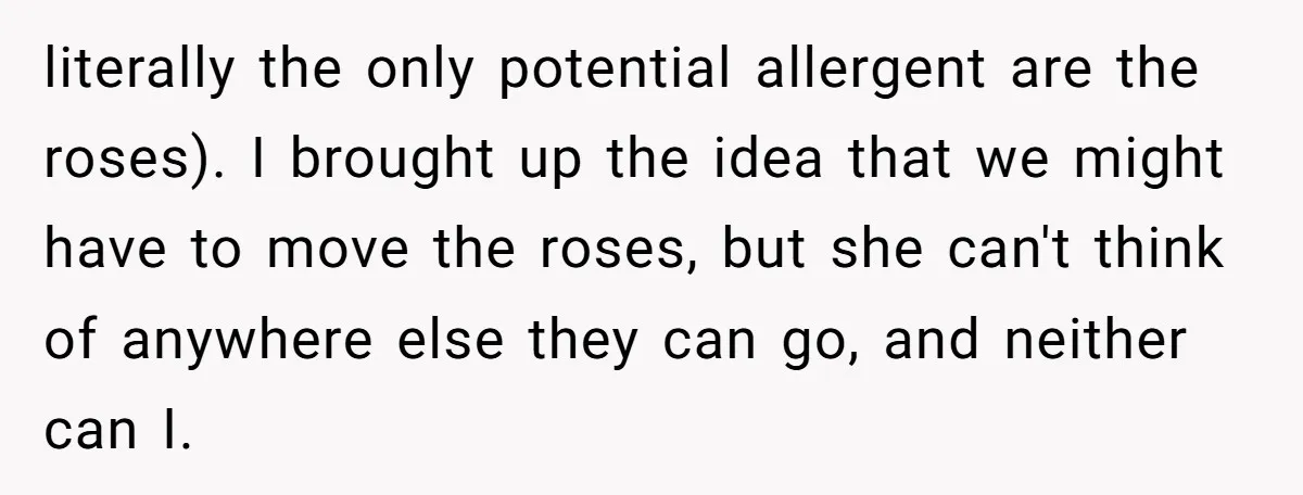 literally the only potential allergent are the roses). I brought up the idea that we might have to move the roses, but she can't think of anywhere else they can...