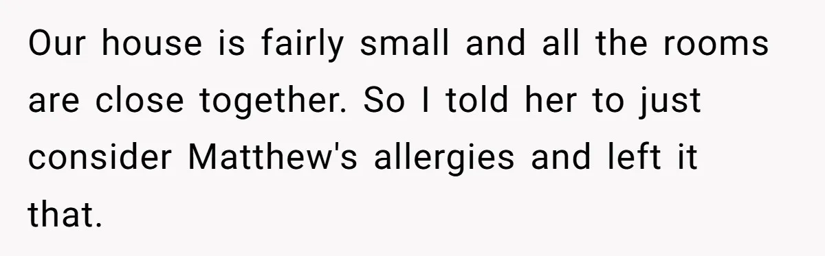 Our house is fairly small and all the rooms are close together. So I told her to just consider Matthew's allergies and left it that.