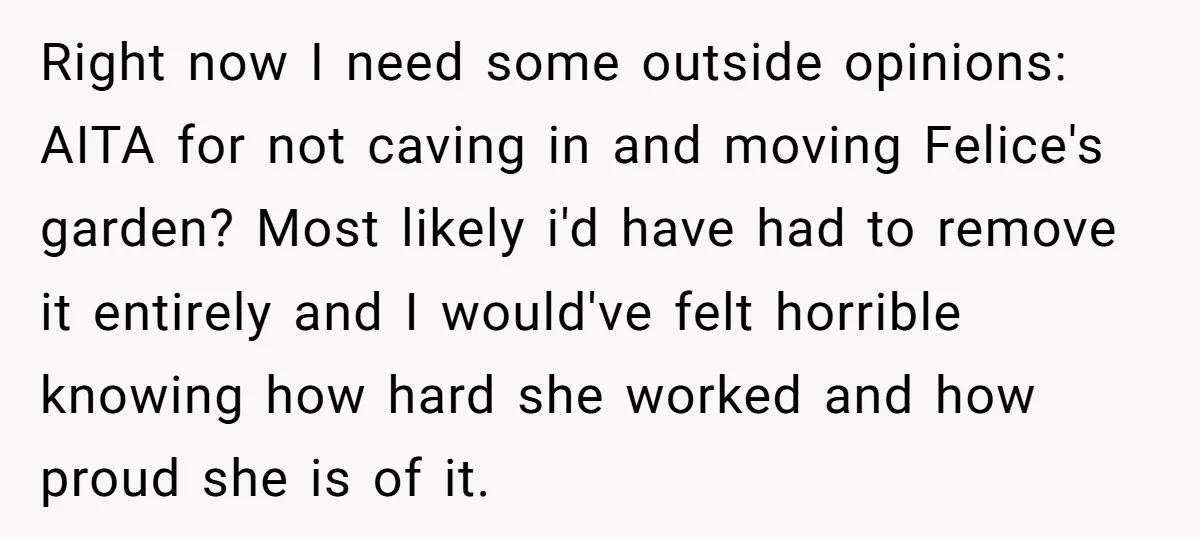 Right now I need some outside opinions: AITA for not caving in and moving Felice's garden? Most likely i'd have had to remove it entirely and I would've felt horrible...