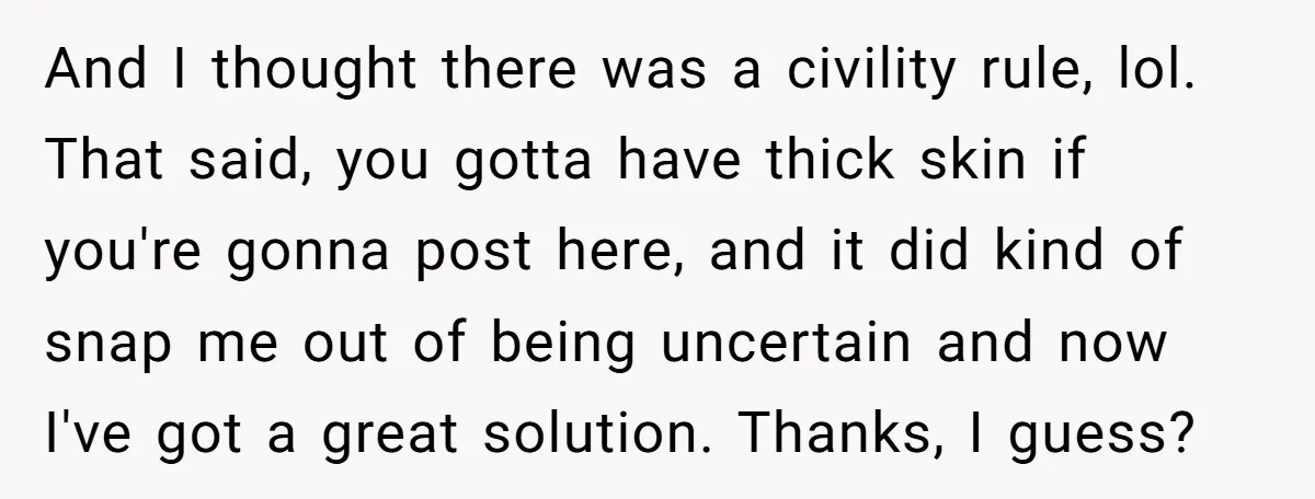 And I thought there was a civility rule, lol. That said, you gotta have thick skin if you're gonna post here, and it did kind of snap me out of...