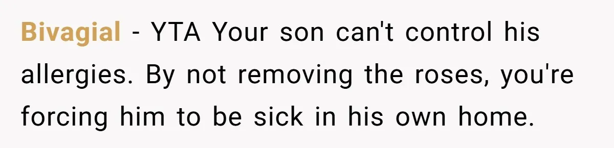 Bivagial − YTA Your son can't control his allergies. By not removing the roses, you're forcing him to be sick in his own home.