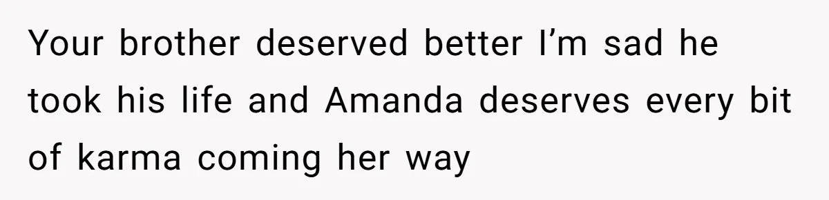 Your brother deserved better I’m sad he took his life and Amanda deserves every bit of karma coming her way