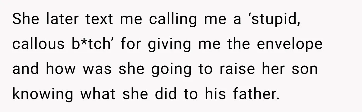 She later text me calling me a ‘stupid, callous b*tch’ for giving me the envelope and how was she going to raise her son knowing what she did to his...