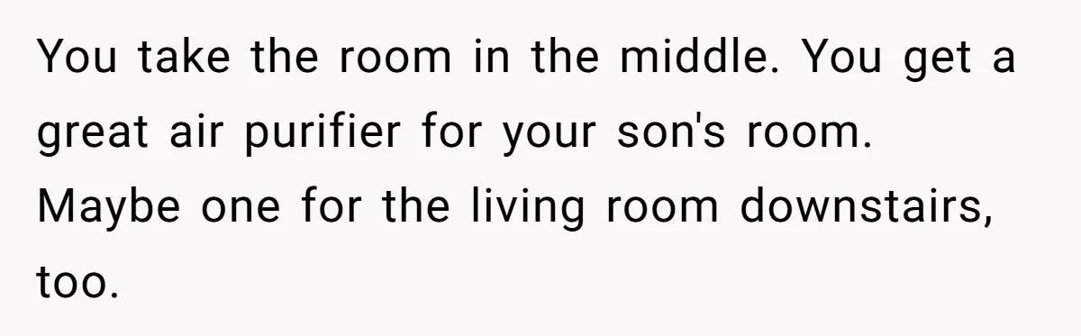 You take the room in the middle. You get a great air purifier for your son's room. Maybe one for the living room downstairs, too.