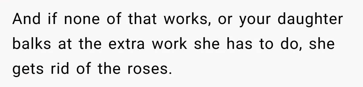 And if none of that works, or your daughter balks at the extra work she has to do, she gets rid of the roses.