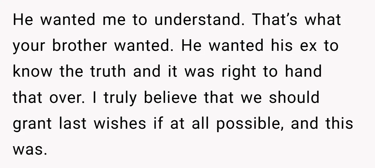 He wanted me to understand. That’s what your brother wanted. He wanted his ex to know the truth and it was right to hand that over. I truly believe that...