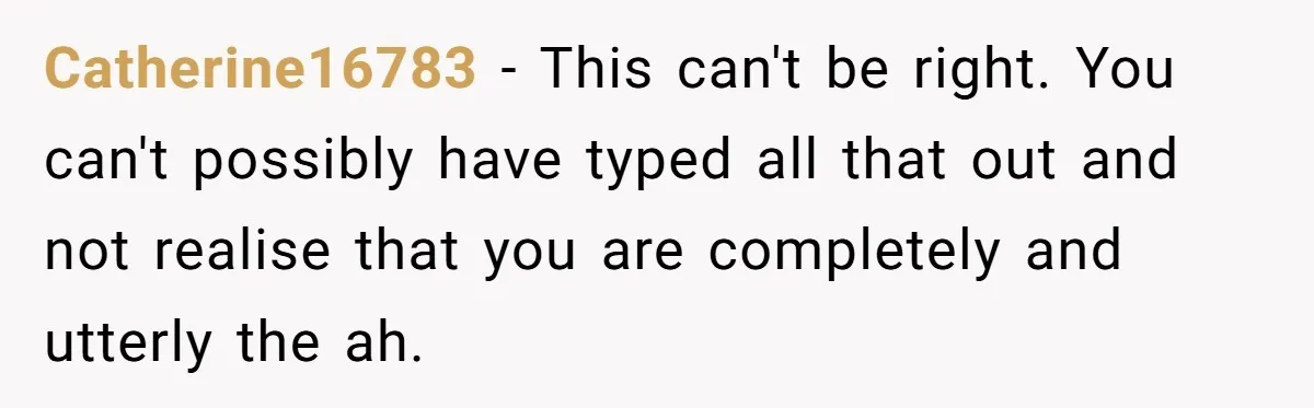 Catherine16783 − This can't be right. You can't possibly have typed all that out and not realise that you are completely and utterly the ah.