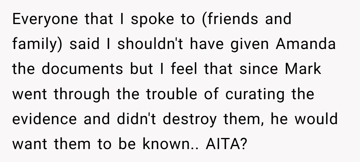 Everyone that I spoke to (friends and family) said I shouldn't have given Amanda the documents but I feel that since Mark went through the trouble of curating the evidence...