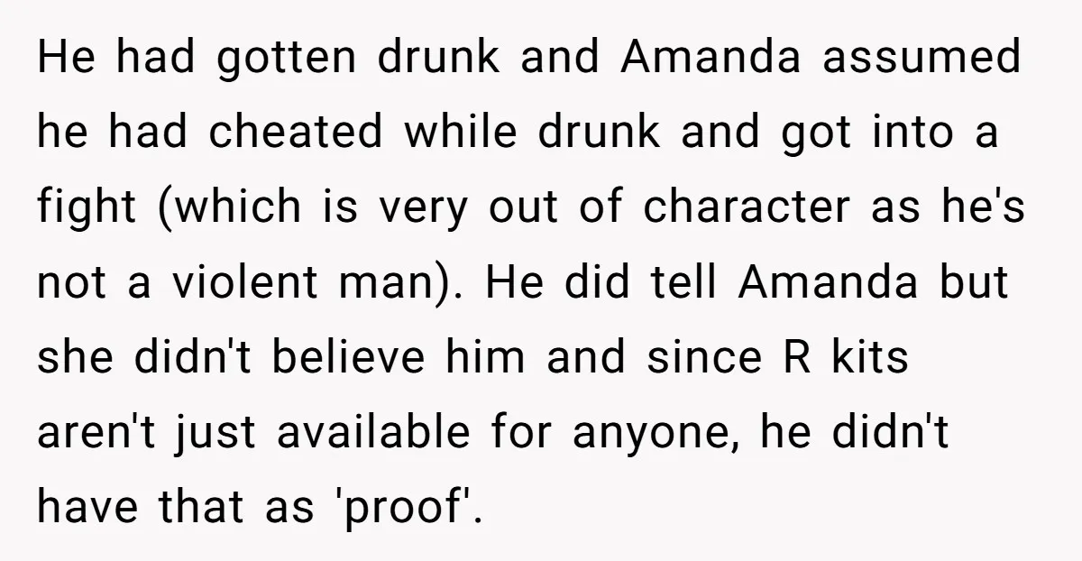 He had gotten drunk and Amanda assumed he had cheated while drunk and got into a fight (which is very out of character as he's not a violent man). He...