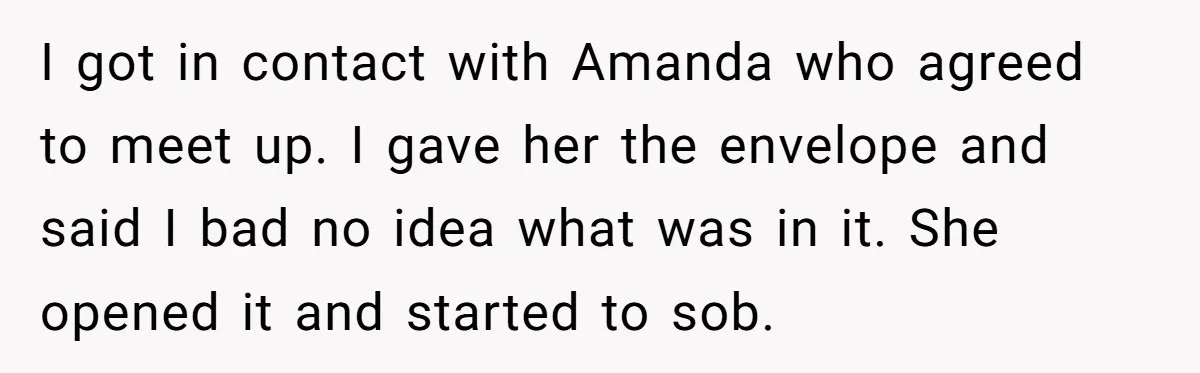 I got in contact with Amanda who agreed to meet up. I gave her the envelope and said I bad no idea what was in it. She opened it and...