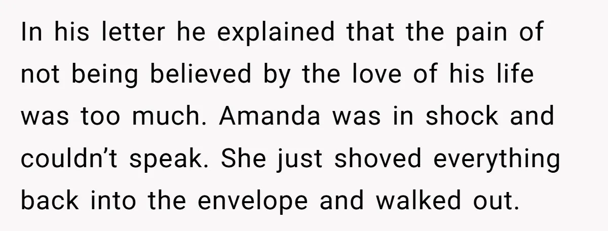 In his letter he explained that the pain of not being believed by the love of his life was too much. Amanda was in shock and couldn’t speak. She just...