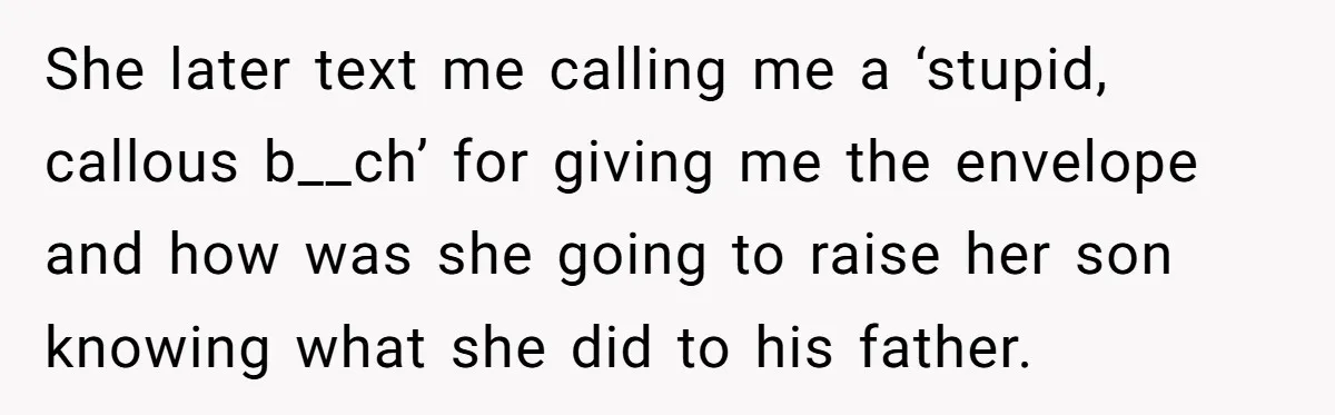 She later text me calling me a ‘stupid, callous b__ch’ for giving me the envelope and how was she going to raise her son knowing what she did to his...