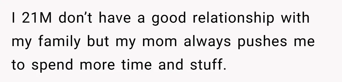 I 21M don’t have a good relationship with my family but my mom always pushes me to spend more time and stuff.