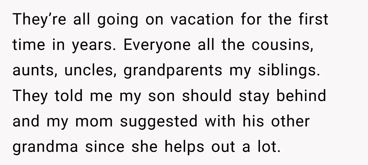 They’re all going on vacation for the first time in years. Everyone all the cousins, aunts, uncles, grandparents my siblings. They told me my son should stay behind and my...