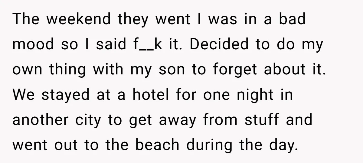 The weekend they went I was in a bad mood so I said f__k it. Decided to do my own thing with my son to forget about it. We stayed...