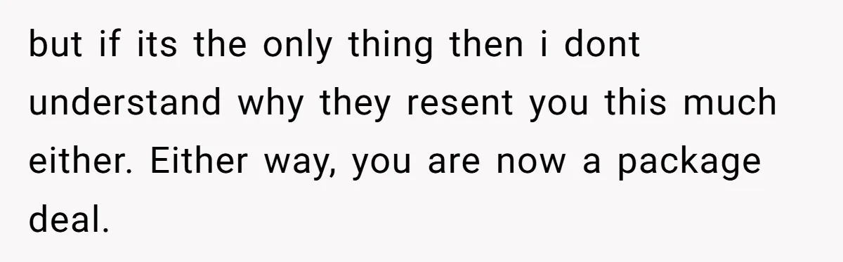 but if its the only thing then i dont understand why they resent you this much either. Either way, you are now a package deal.