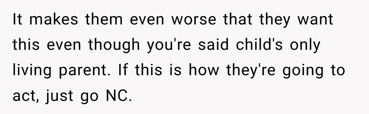 It makes them even worse that they want this even though you're said child's only living parent. If this is how they're going to act, just go NC.