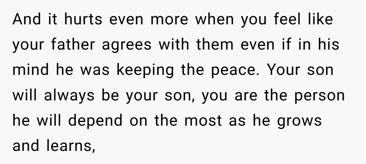 And it hurts even more when you feel like your father agrees with them even if in his mind he was keeping the peace. Your son will always be your...