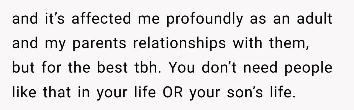 and it’s affected me profoundly as an adult and my parents relationships with them, but for the best tbh. You don’t need people like that in your life OR your...
