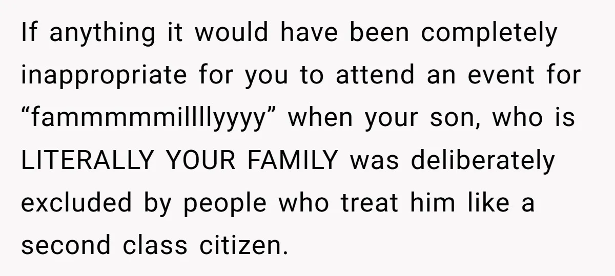 If anything it would have been completely inappropriate for you to attend an event for “fammmmmillllyyyy” when your son, who is LITERALLY YOUR FAMILY was deliberately excluded by people who...