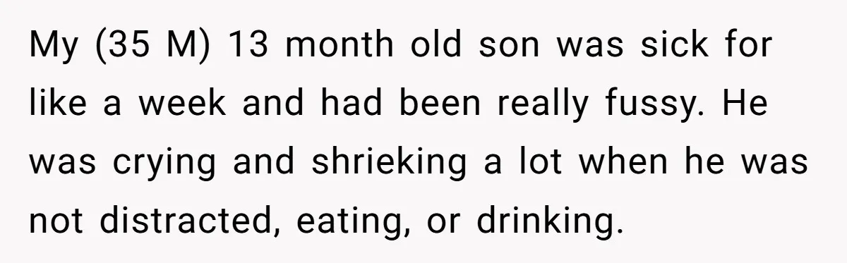 My (35 M) 13 month old son was sick for like a week and had been really fussy. He was crying and shrieking a lot when he was not distracted,...