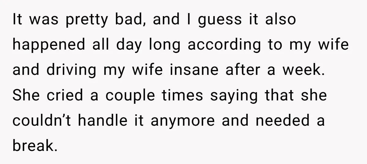 It was pretty bad, and I guess it also happened all day long according to my wife and driving my wife insane after a week. She cried a couple times...