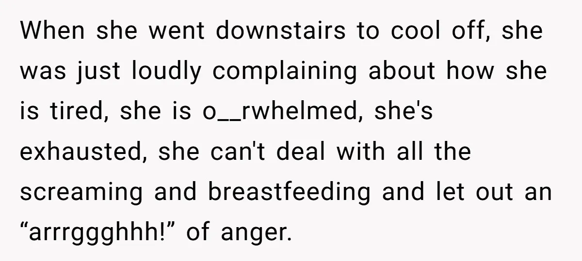 When she went downstairs to cool off, she was just loudly complaining about how she is tired, she is o__rwhelmed, she's exhausted, she can't deal with all the screaming and...
