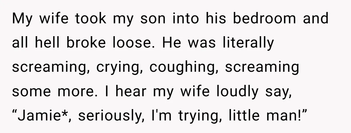 My wife took my son into his bedroom and all hell broke loose. He was literally screaming, crying, coughing, screaming some more. I hear my wife loudly say, “Jamie*, seriously,...