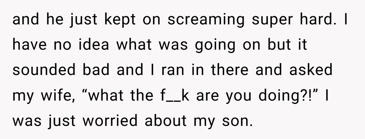and he just kept on screaming super hard. I have no idea what was going on but it sounded bad and I ran in there and asked my wife, “what...