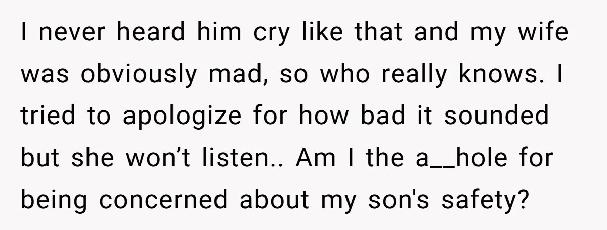 I never heard him cry like that and my wife was obviously mad, so who really knows. I tried to apologize for how bad it sounded but she won’t listen.....