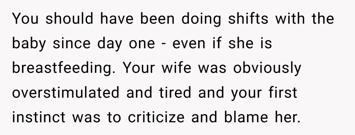 You should have been doing shifts with the baby since day one - even if she is breastfeeding. Your wife was obviously overstimulated and tired and your first instinct was...