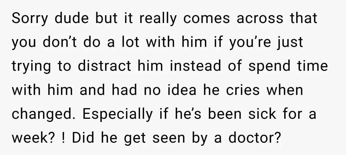 Sorry dude but it really comes across that you don’t do a lot with him if you’re just trying to distract him instead of spend time with him and had...