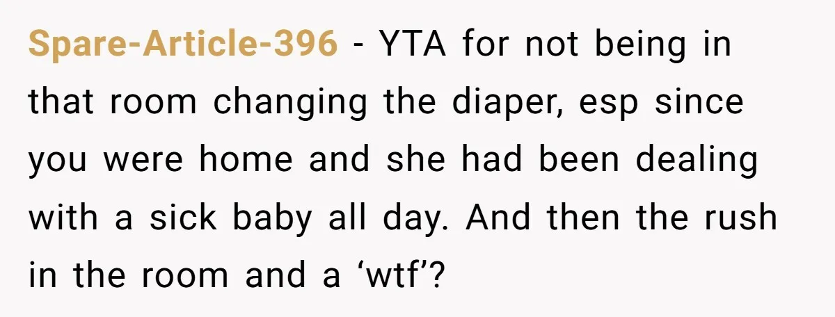 Spare-Article-396 − YTA for not being in that room changing the diaper, esp since you were home and she had been dealing with a sick baby all day. And then...