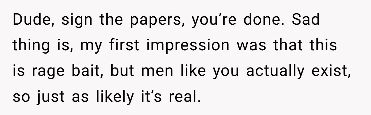 Dude, sign the papers, you’re done. Sad thing is, my first impression was that this is rage bait, but men like you actually exist, so just as likely it’s real.