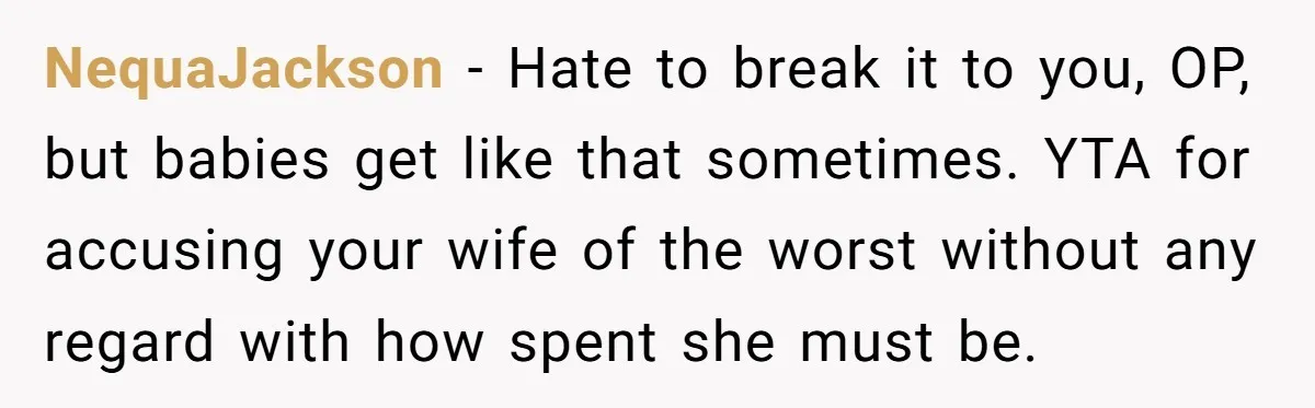 NequaJackson − Hate to break it to you, OP, but babies get like that sometimes. YTA for accusing your wife of the worst without any regard with how spent she...