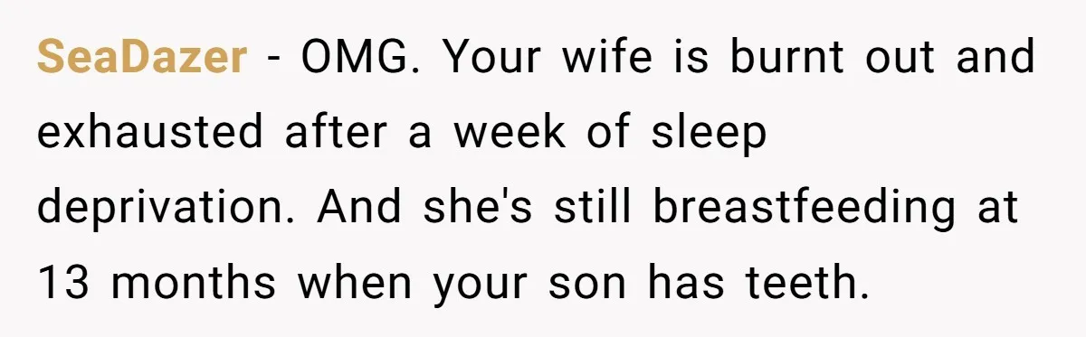 SeaDazer − OMG. Your wife is burnt out and exhausted after a week of sleep deprivation. And she's still breastfeeding at 13 months when your son has teeth.
